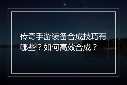 传奇手游装备合成技巧有哪些？如何高效合成？