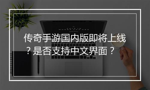 传奇手游国内版即将上线？是否支持中文界面？