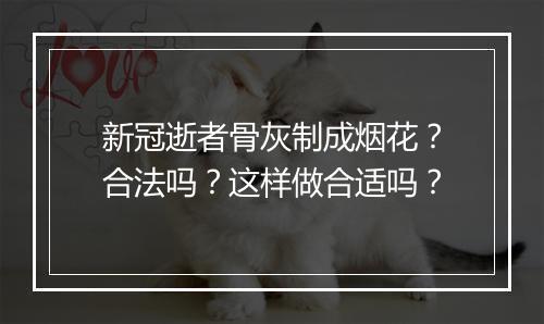 新冠逝者骨灰制成烟花？合法吗？这样做合适吗？