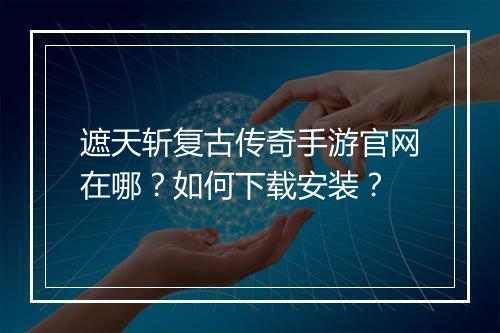 遮天斩复古传奇手游官网在哪？如何下载安装？