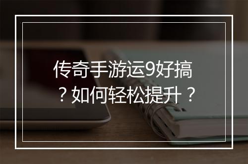 传奇手游运9好搞？如何轻松提升？