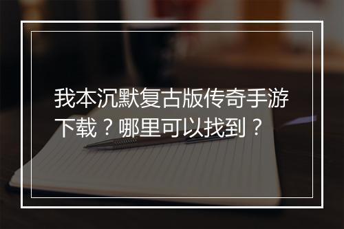 我本沉默复古版传奇手游下载？哪里可以找到？