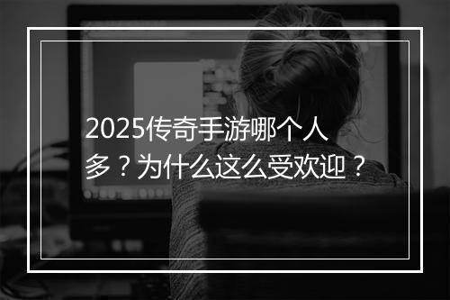 2025传奇手游哪个人多？为什么这么受欢迎？