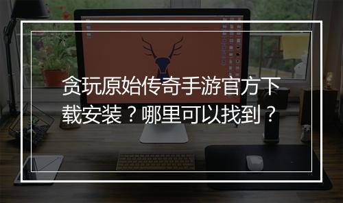 贪玩原始传奇手游官方下载安装？哪里可以找到？