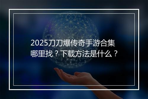 2025刀刀爆传奇手游合集哪里找？下载方法是什么？