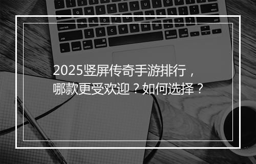 2025竖屏传奇手游排行，哪款更受欢迎？如何选择？