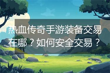 热血传奇手游装备交易在哪？如何安全交易？