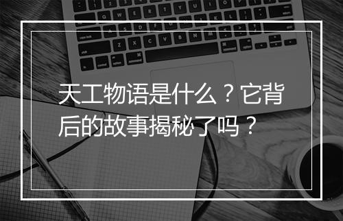 天工物语是什么？它背后的故事揭秘了吗？