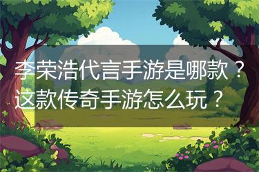 李荣浩代言手游是哪款？这款传奇手游怎么玩？