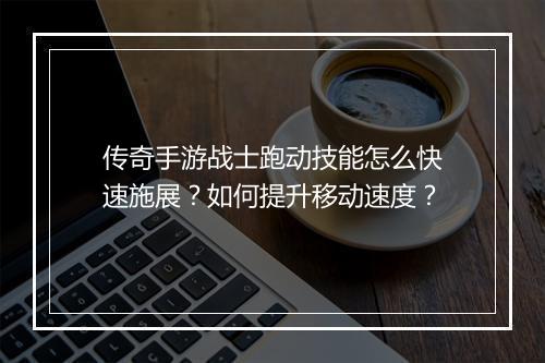 传奇手游战士跑动技能怎么快速施展？如何提升移动速度？