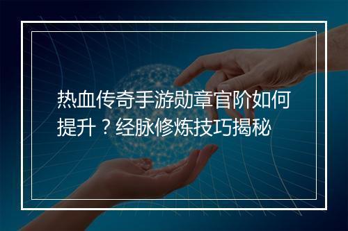 热血传奇手游勋章官阶如何提升？经脉修炼技巧揭秘