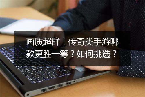 画质超群！传奇类手游哪款更胜一筹？如何挑选？