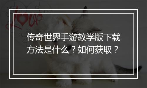 传奇世界手游教学版下载方法是什么？如何获取？