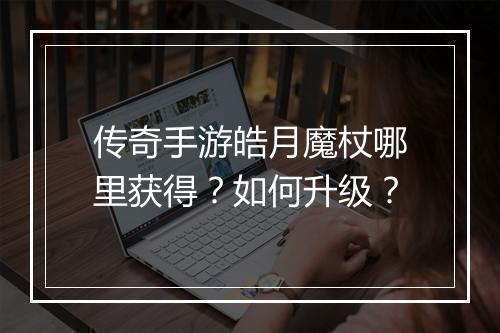 传奇手游皓月魔杖哪里获得？如何升级？