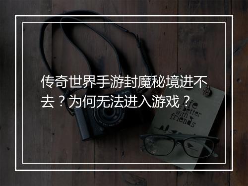 传奇世界手游封魔秘境进不去？为何无法进入游戏？