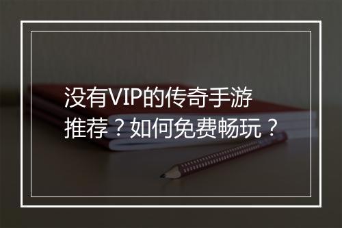 没有VIP的传奇手游推荐？如何免费畅玩？