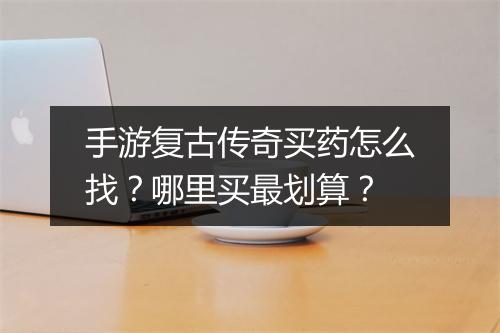 手游复古传奇买药怎么找？哪里买最划算？