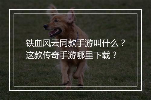 铁血风云同款手游叫什么？这款传奇手游哪里下载？
