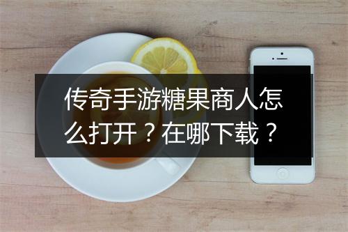 传奇手游糖果商人怎么打开？在哪下载？