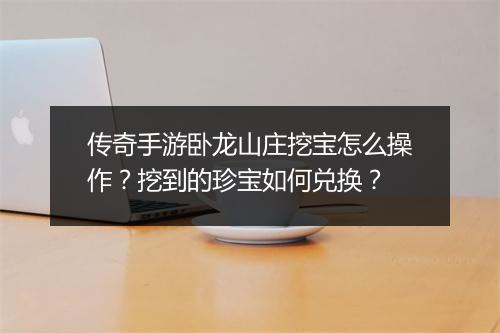 传奇手游卧龙山庄挖宝怎么操作？挖到的珍宝如何兑换？
