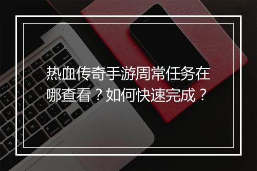 热血传奇手游周常任务在哪查看？如何快速完成？