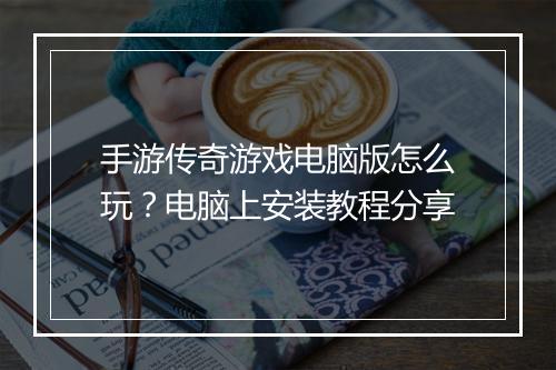 手游传奇游戏电脑版怎么玩？电脑上安装教程分享