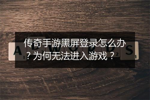 传奇手游黑屏登录怎么办？为何无法进入游戏？