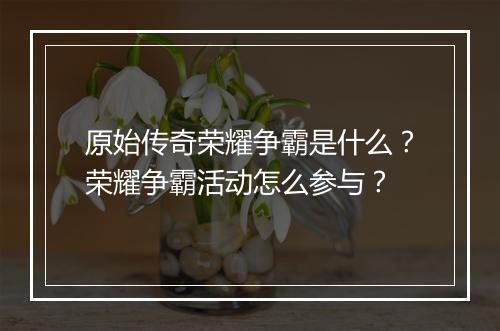 原始传奇荣耀争霸是什么？荣耀争霸活动怎么参与？