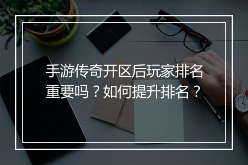 手游传奇开区后玩家排名重要吗？如何提升排名？
