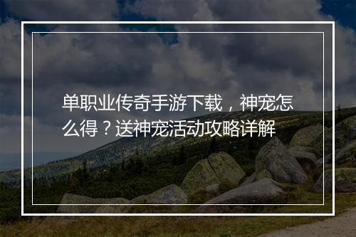 单职业传奇手游下载，神宠怎么得？送神宠活动攻略详解