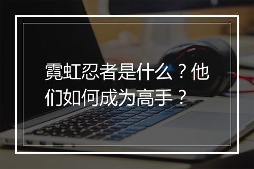 霓虹忍者是什么？他们如何成为高手？