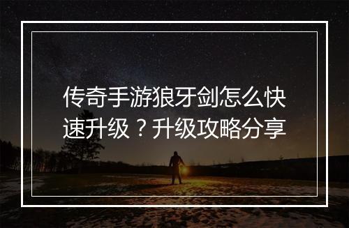 传奇手游狼牙剑怎么快速升级？升级攻略分享