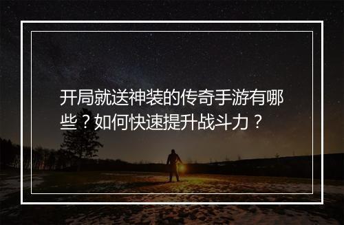 开局就送神装的传奇手游有哪些？如何快速提升战斗力？
