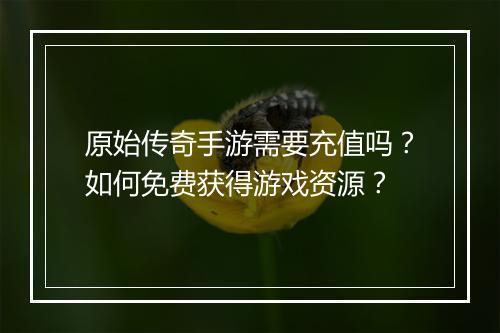 原始传奇手游需要充值吗？如何免费获得游戏资源？