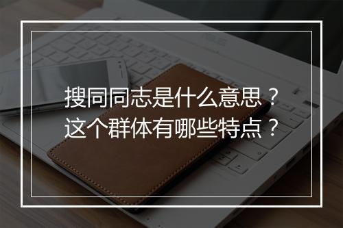 搜同同志是什么意思？这个群体有哪些特点？