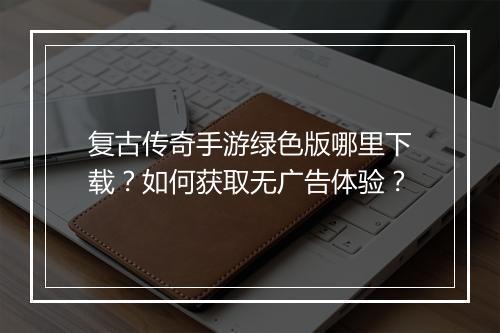 复古传奇手游绿色版哪里下载？如何获取无广告体验？