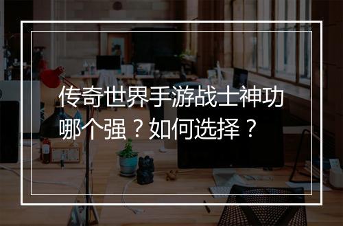 传奇世界手游战士神功哪个强？如何选择？