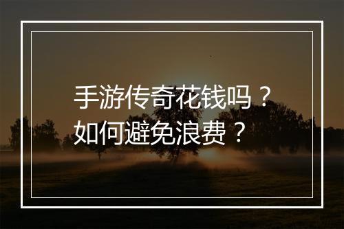 手游传奇花钱吗？如何避免浪费？