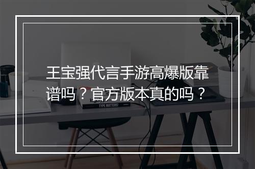 王宝强代言手游高爆版靠谱吗？官方版本真的吗？