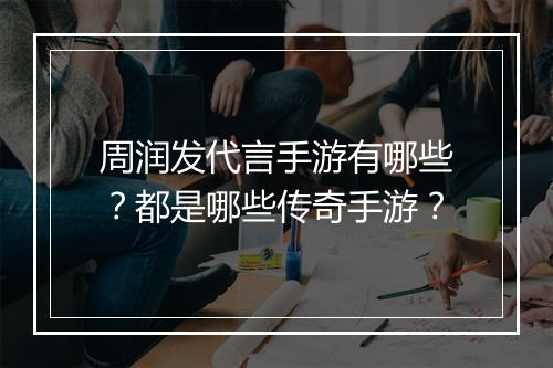 周润发代言手游有哪些？都是哪些传奇手游？