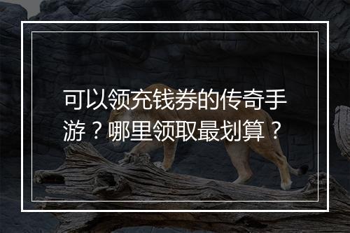 可以领充钱券的传奇手游？哪里领取最划算？