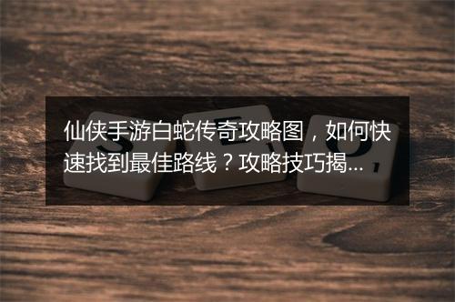 仙侠手游白蛇传奇攻略图，如何快速找到最佳路线？攻略技巧揭秘！