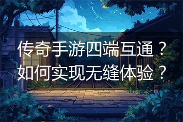 传奇手游四端互通？如何实现无缝体验？