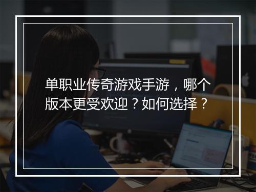 单职业传奇游戏手游，哪个版本更受欢迎？如何选择？