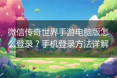 微信传奇世界手游电脑版怎么登录？手机登录方法详解