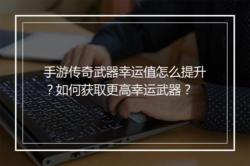 手游传奇武器幸运值怎么提升？如何获取更高幸运武器？