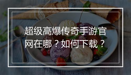 超级高爆传奇手游官网在哪？如何下载？