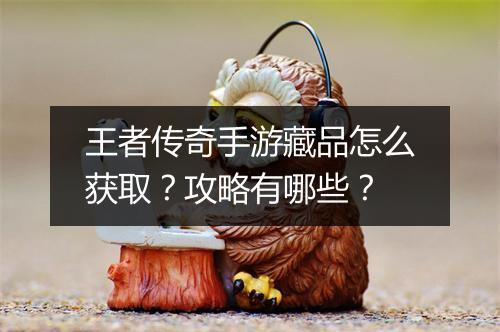 王者传奇手游藏品怎么获取?攻略有哪些?