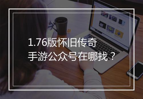 1.76版怀旧传奇手游公众号在哪找？