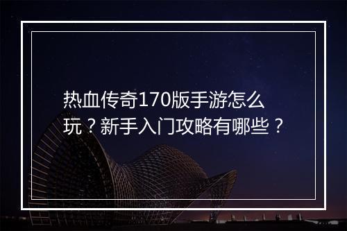 热血传奇170版手游怎么玩？新手入门攻略有哪些？